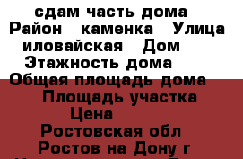 сдам часть дома › Район ­ каменка › Улица ­ иловайская › Дом ­ 17 › Этажность дома ­ 1 › Общая площадь дома ­ 100 › Площадь участка ­ 4 › Цена ­ 9 000 - Ростовская обл., Ростов-на-Дону г. Недвижимость » Дома, коттеджи, дачи аренда   . Ростовская обл.,Ростов-на-Дону г.